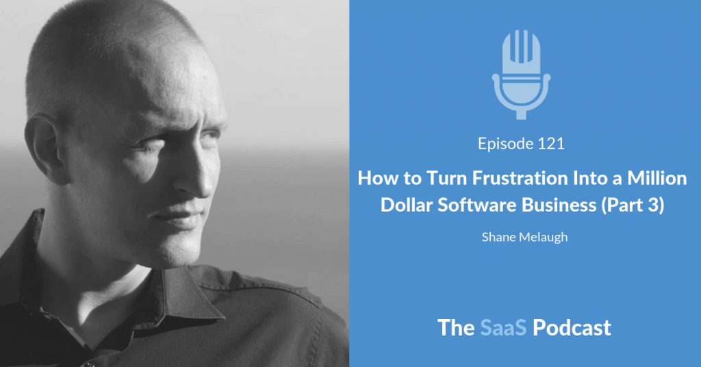 How to Turn Frustration Into a Million Dollar Software Business (Part 3) - Shane Melaugh